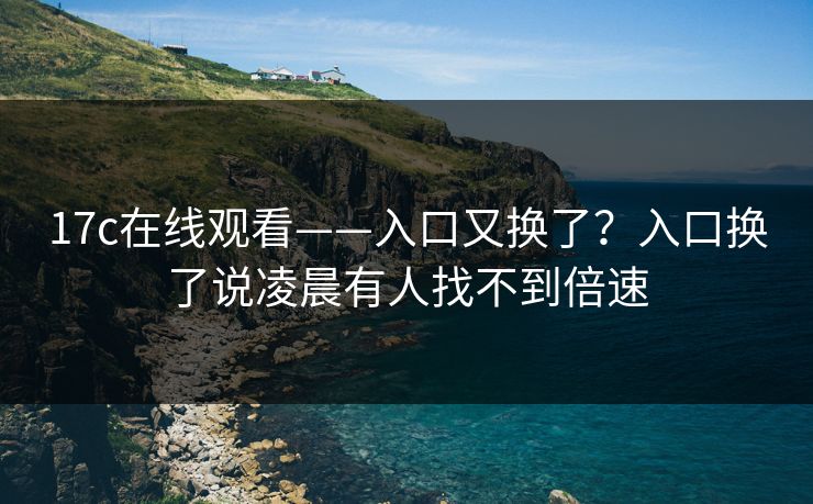 17c在线观看——入口又换了?入口换了说凌晨有人找不到倍速
