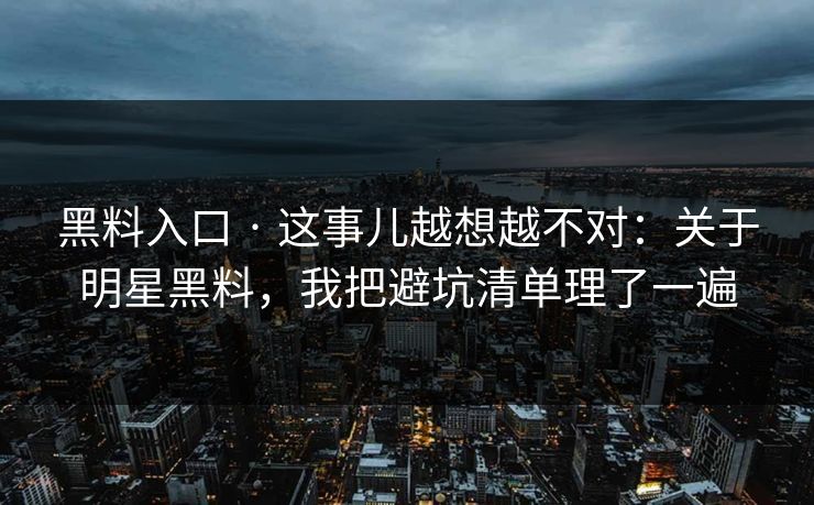 黑料入口 · 这事儿越想越不对:关于明星黑料,我把避坑清单理了一遍
