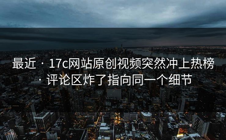 最近 · 17c网站原创视频突然冲上热榜 · 评论区炸了指向同一个细节