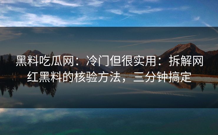 黑料吃瓜网:冷门但很实用:拆解网红黑料的核验方法,三分钟搞定