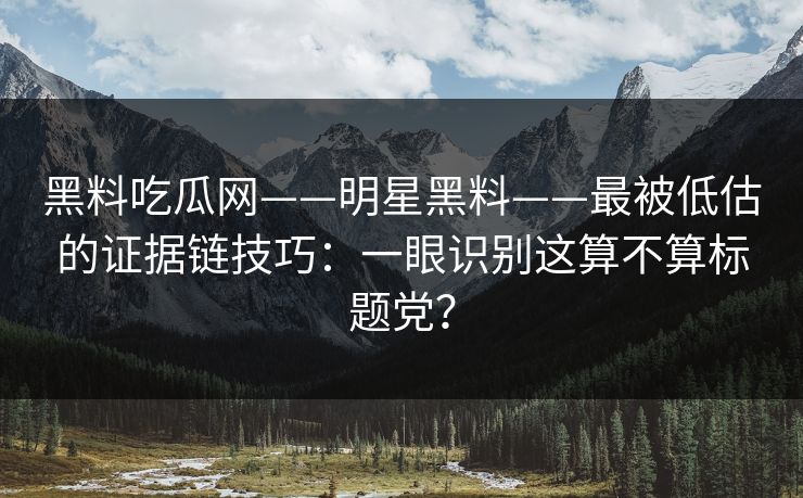 黑料吃瓜网——明星黑料——最被低估的证据链技巧:一眼识别这算不算标题党?