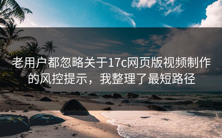 老用户都忽略关于17c网页版视频制作的风控提示，我整理了最短路径