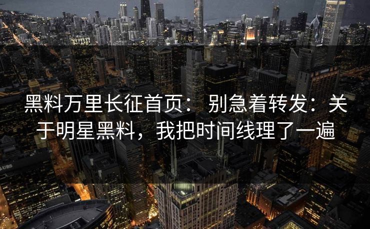 黑料万里长征首页： 别急着转发：关于明星黑料，我把时间线理了一遍